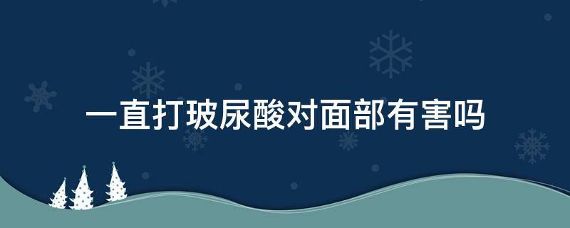 一直打玻尿酸对面部有害吗（一直打玻