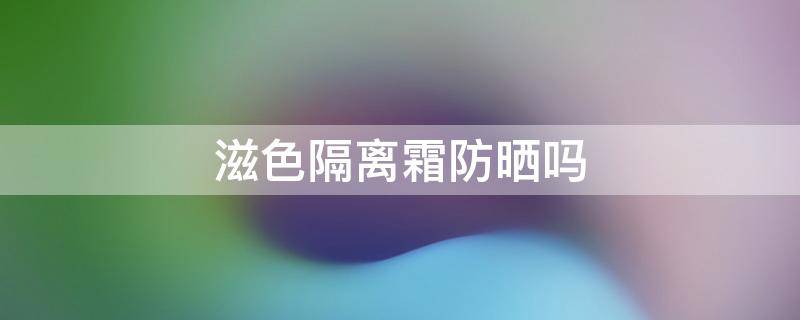 滋色隔离霜防晒吗 滋色隔离霜有防