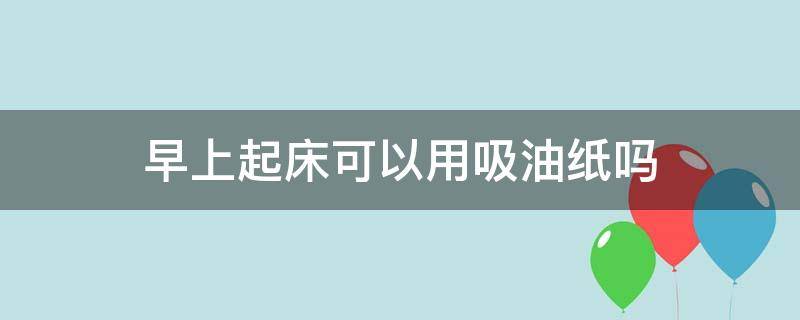 早上起床可以用吸油纸吗（可以使用吸