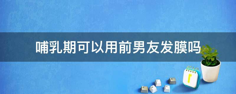 哺乳期可以用前男友发膜吗 哺乳期