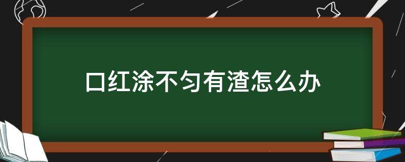 口红涂不匀有渣怎么办 口红涂不均