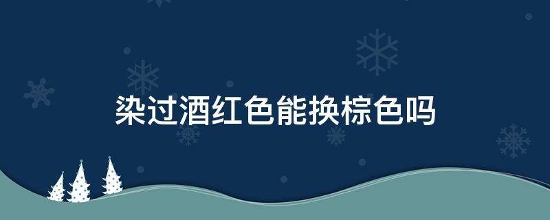 染过酒红色能换棕色吗 染过酒红色