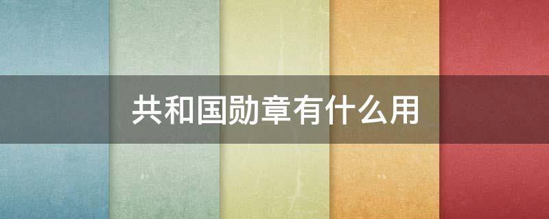 共和国勋章有什么用（共和国勋章有什