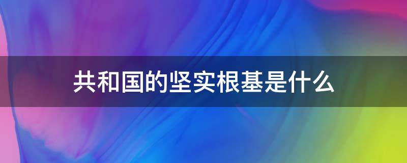 共和国的坚实根基是什么（共和国的坚