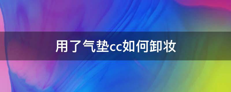 用了气垫cc如何卸妆（用完气垫cc霜怎