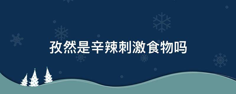 孜然是辛辣刺激食物吗（孜然是辛辣刺