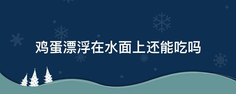 鸡蛋漂浮在水面上还能吃吗（鸡蛋漂浮