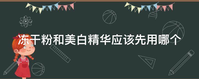 冻干粉和美白精华应该先用哪个（冻干