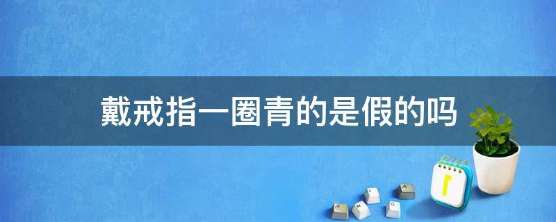 戴戒指一圈青的是假的吗（戴戒指手指