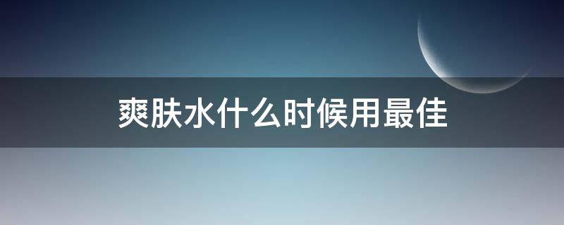 爽肤水什么时候用最佳（爽肤水什么时