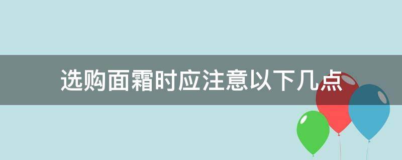 选购面霜时应注意以下几点（面霜怎么