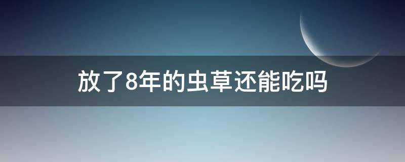 放了8年的虫草还能吃吗 放了8年的