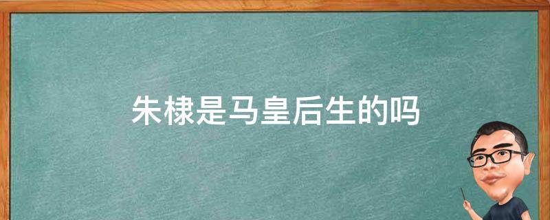 朱棣是马皇后生的吗 朱棣是马皇后