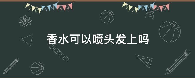 香水可以喷头发上吗 香水可以喷头