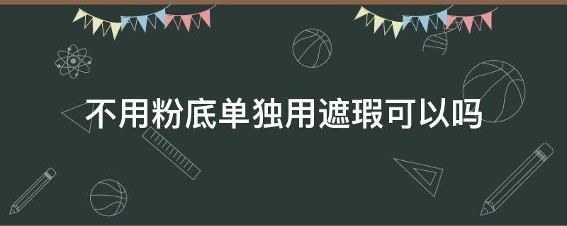 不用粉底单独用遮瑕可以吗（不用粉底