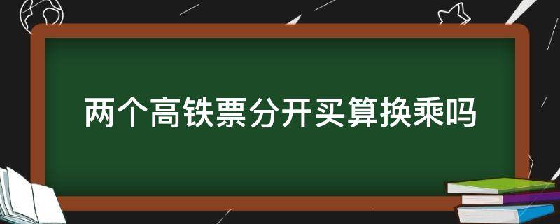 两个高铁票分开买算换乘吗（两个高铁