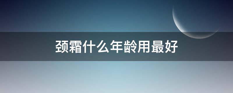 颈霜什么年龄用最好（颈霜适合在多大