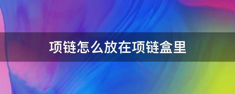 项链怎么放在项链盒里 项链怎么放