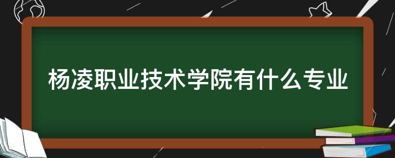 杨凌职业技术学院有什么专业 杨凌