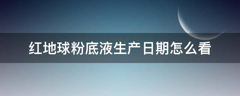 红地球粉底液生产日期怎么看（红地球