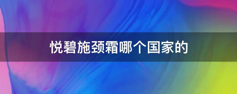 悦碧施颈霜哪个国家的（悦碧施颈部精