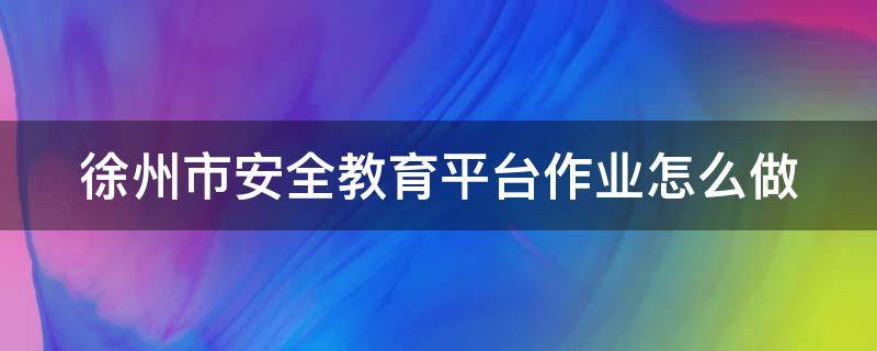 徐州市安全教育平台作业怎么做 徐