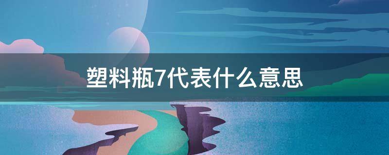 塑料瓶7代表什么意思 塑料瓶7代表