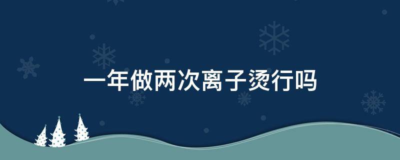 一年做两次离子烫行吗 每年一次离