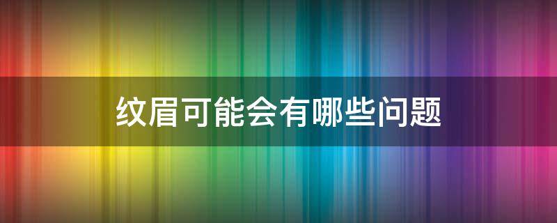 纹眉可能会有哪些问题（纹眉可能会有