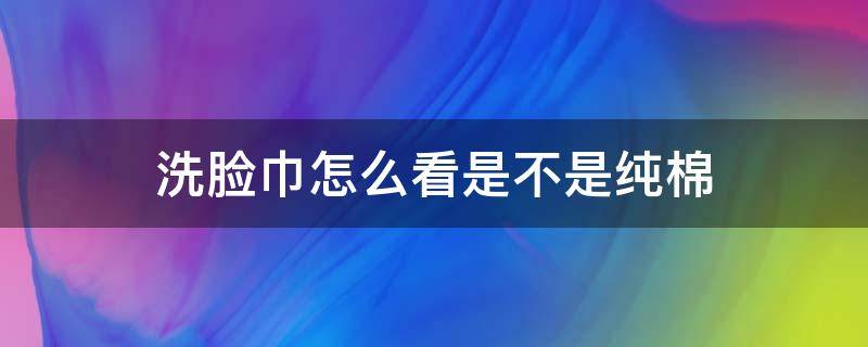 洗脸巾怎么看是不是纯棉（洗脸巾怎么