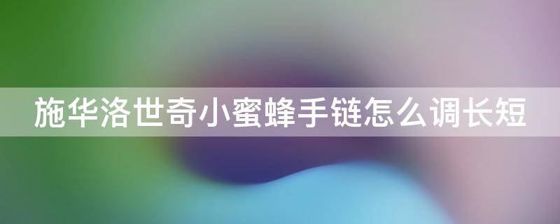 施华洛世奇小蜜蜂手链怎么调长短 施华洛世奇小蜜蜂手链是什么材质的?