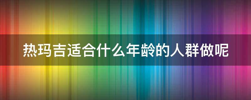 热玛吉适合什么年龄的人群做呢（热玛