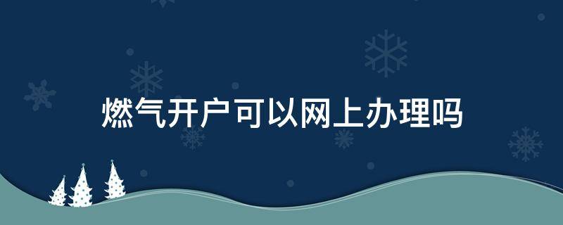 燃气开户可以网上办理吗（开通燃气可