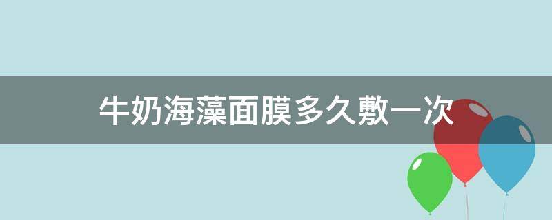 牛奶海藻面膜多久敷一次（牛奶海藻面