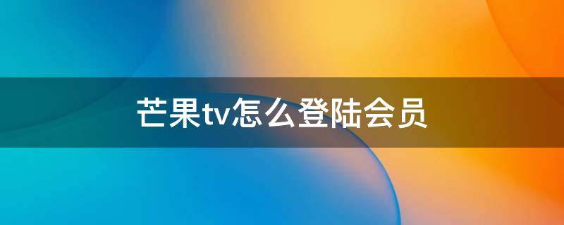 芒果tv怎么登陆会员（芒果tv怎么登陆