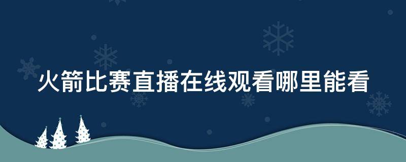 火箭比赛直播在线观看哪里能看（火箭