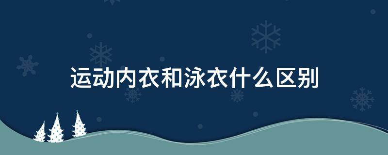 运动内衣和泳衣什么区别 泳衣和运