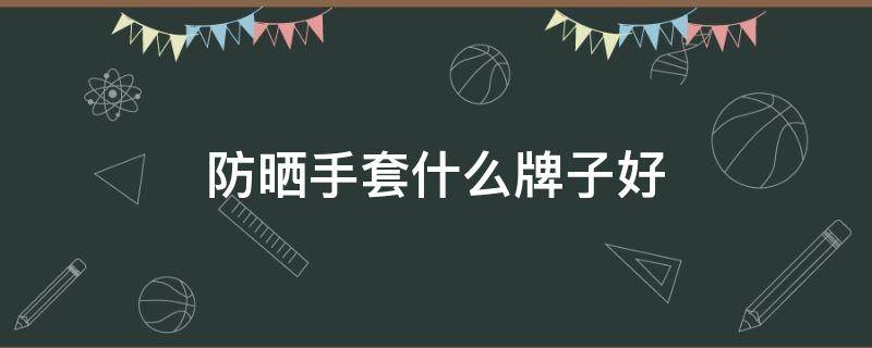 防晒手套什么牌子好 防晒手套什么