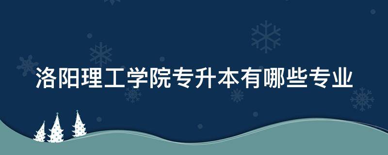 洛阳理工学院专升本有哪些专业（洛阳