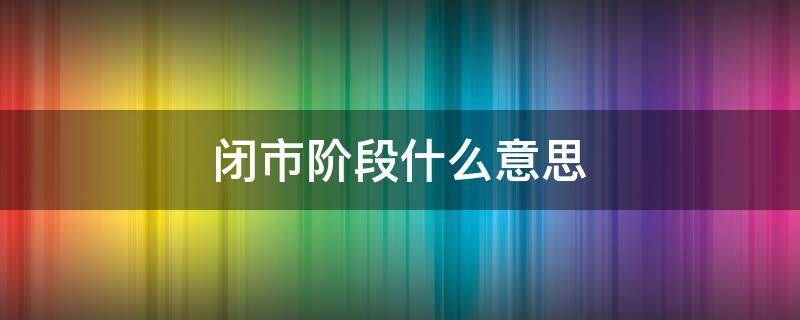 闭市阶段什么意思 闭市阶段是什么