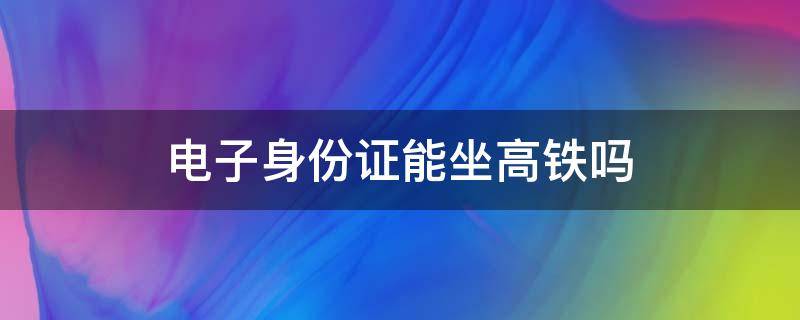 电子身份证能坐高铁吗（12306申请临