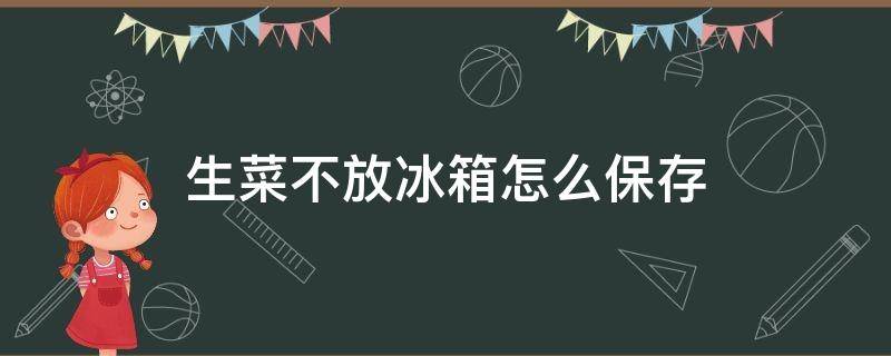 生菜不放冰箱怎么保存（生菜不放冰箱