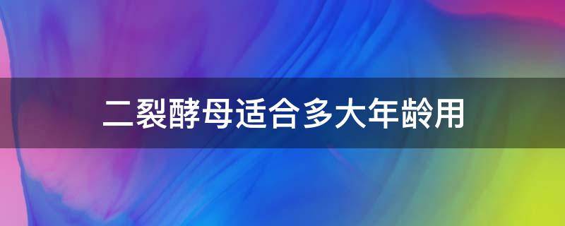 二裂酵母适合多大年龄用（二裂酵母白