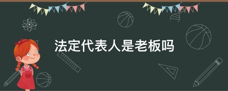 法定代表人是老板吗 法定代表人需