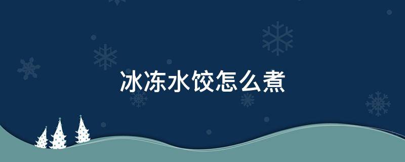 冰冻水饺怎么煮（冰冻水饺怎么煮是冷