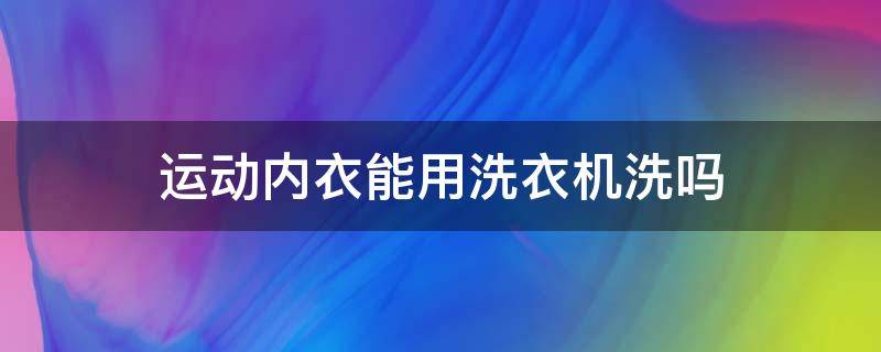 运动内衣能用洗衣机洗吗 运动内衣