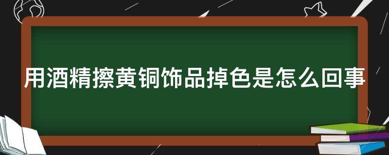 用酒精擦黄铜饰品掉色是怎么回事