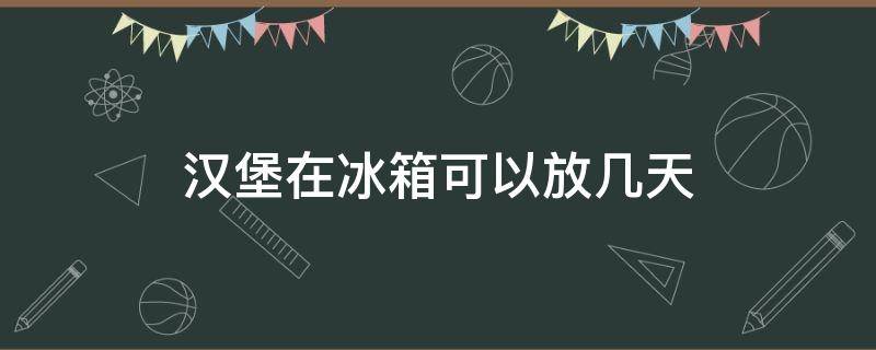 汉堡在冰箱可以放几天 汉堡能在冰