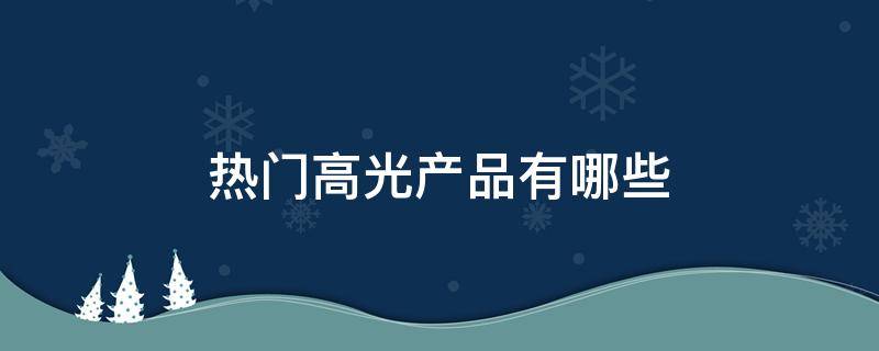 热门高光产品有哪些（高光产品是什么