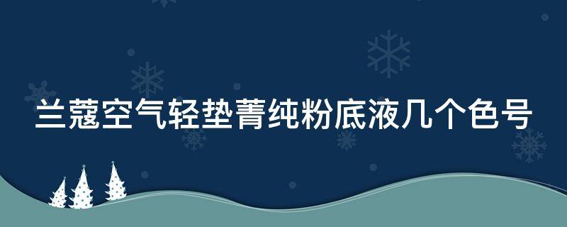 兰蔻空气轻垫菁纯粉底液几个色号 